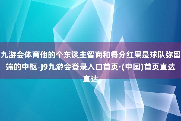 九游会体育他的个东谈主智商和得分红果是球队弥留端的中枢-J9九游会登录入口首页·(中国)首页直达