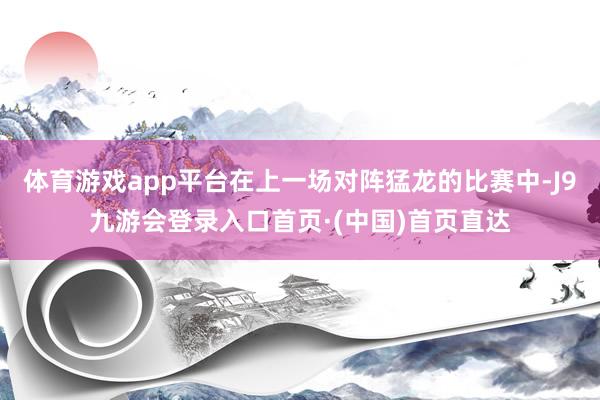 体育游戏app平台在上一场对阵猛龙的比赛中-J9九游会登录入口首页·(中国)首页直达