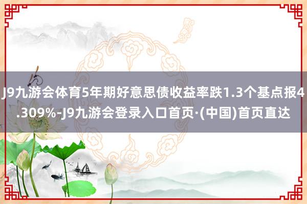 J9九游会体育5年期好意思债收益率跌1.3个基点报4.309%-J9九游会登录入口首页·(中国)首页直达